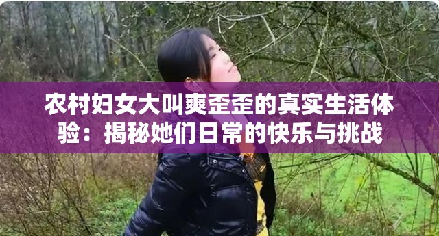 农村妇女大叫爽歪歪的真实生活体验：揭秘她们日常的快乐与挑战