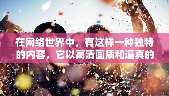 在网络世界中，有这样一种独特的内容，它以高清画质和逼真的音效，展现了人类最私密的情感表达它不仅是一种娱乐方式，更是一种对人性的探索和理解这种内容就是成人影片，其中蜜臀 AV 国产精品无码更是备受关注今天，我们就来一起探索一下这个神秘的世界