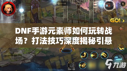 DNF手游元素师如何玩转战场？打法技巧深度揭秘引悬念