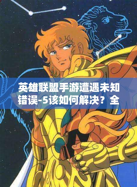英雄联盟手游遭遇未知错误-5该如何解决？全面解析修复方法