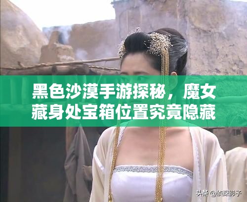 黑色沙漠手游探秘，魔女藏身处宝箱位置究竟隐藏在哪里？