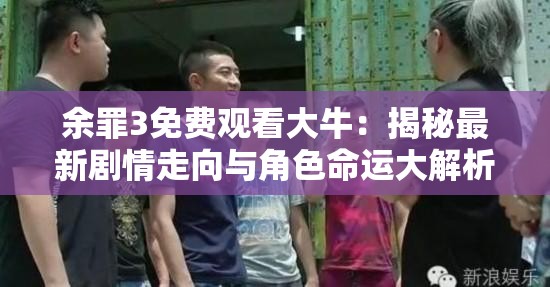 余罪3免费观看大牛：揭秘最新剧情走向与角色命运大解析