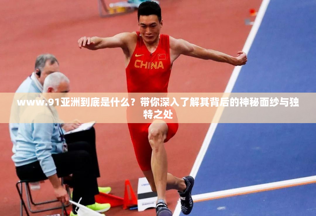 www.91亚洲到底是什么？带你深入了解其背后的神秘面纱与独特之处