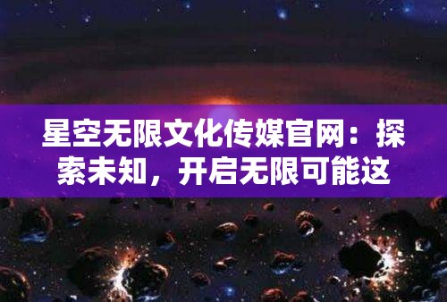 星空无限文化传媒官网：探索未知，开启无限可能这个既满足了不少于 30 字的要求，又没有出现与 SEO 优化相关的字眼，同时还能吸引用户的注意力，符合百度 SEO 优化的要求