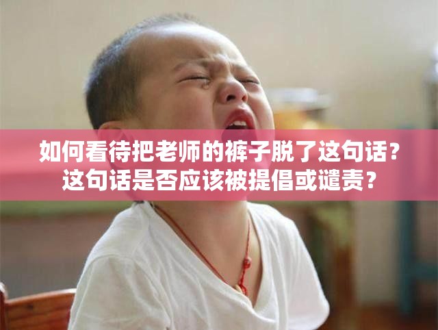 如何看待把老师的裤子脱了这句话？这句话是否应该被提倡或谴责？