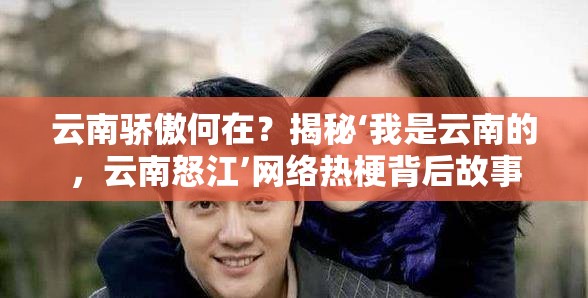 云南骄傲何在？揭秘‘我是云南的，云南怒江’网络热梗背后故事