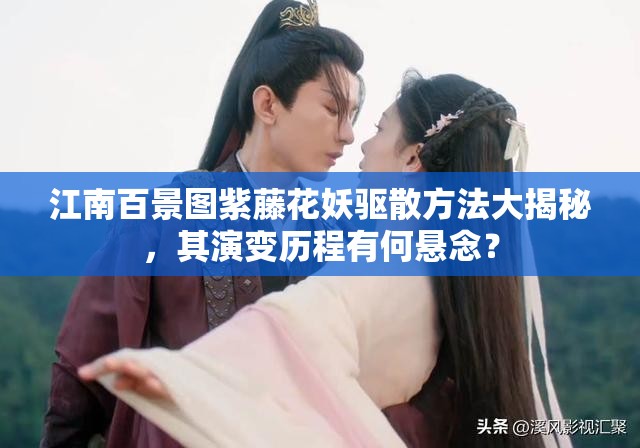 江南百景图紫藤花妖驱散方法大揭秘，其演变历程有何悬念？