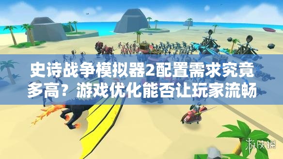 史诗战争模拟器2配置需求究竟多高？游戏优化能否让玩家流畅体验？