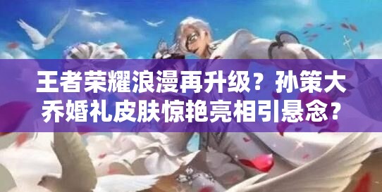 王者荣耀浪漫再升级？孙策大乔婚礼皮肤惊艳亮相引悬念？