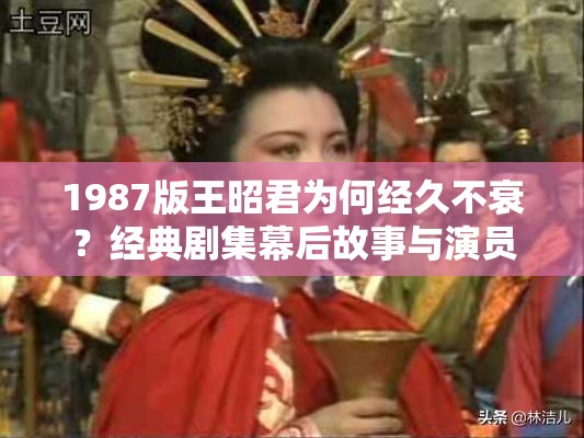 1987版王昭君为何经久不衰？经典剧集幕后故事与演员现状深度解析 解析：完整保留用户关键词1987版王昭君，通过设问句式激发搜索兴趣，加入经久不衰体现怀旧价值，幕后故事和演员现状覆盖观众关心的延伸话题数字1987强化年代感，符合百度对长尾词及时效性内容的收录偏好，整体结构符合信息检索逻辑，自然融入经典剧集深度解析等高搜索量关联词，字符数达32字