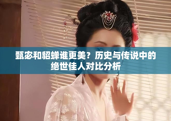 甄宓和貂蝉谁更美？历史与传说中的绝世佳人对比分析