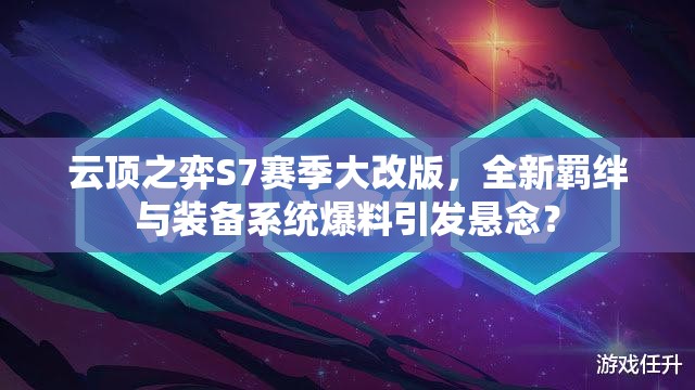 云顶之弈S7赛季大改版，全新羁绊与装备系统爆料引发悬念？
