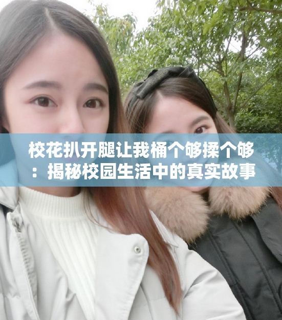 校花扒开腿让我桶个够揉个够：揭秘校园生活中的真实故事与情感纠葛