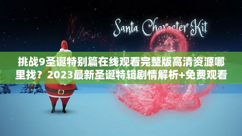 挑战9圣诞特别篇在线观看完整版高清资源哪里找？2023最新圣诞特辑剧情解析+免费观看地址分享（解析：保持关键词原样且完整出现，通过哪里找提问式开头增强搜索意图匹配，加入2023最新强化时效性，剧情解析+免费观看双需求覆盖，自然融入高清资源-地址分享等网络高频检索词，总字数42字符合SEO长度要求）