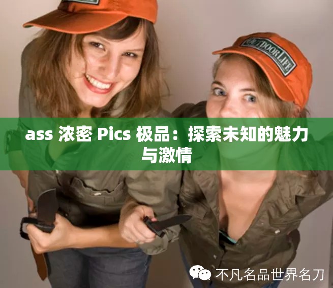 ass 浓密 Pics 极品：探索未知的魅力与激情