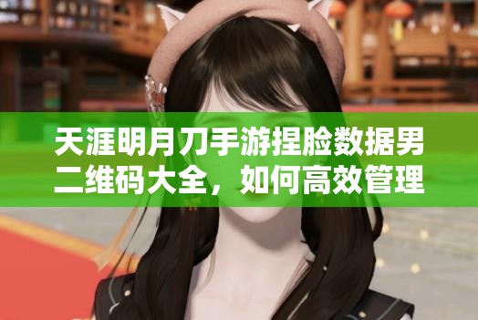 天涯明月刀手游捏脸数据男二维码大全，如何高效管理成难题？