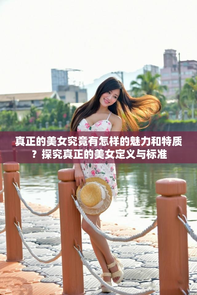 真正的美女究竟有怎样的魅力和特质？探究真正的美女定义与标准