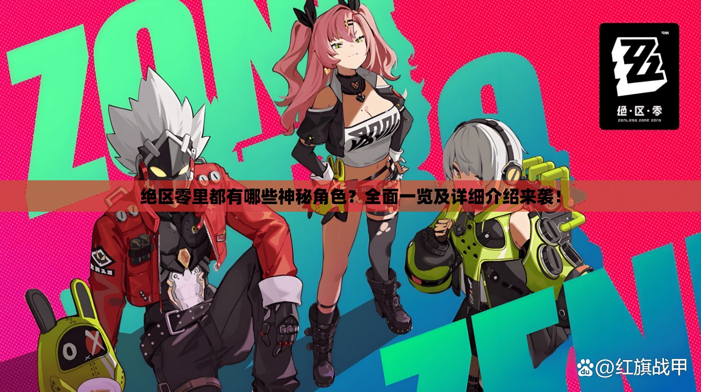 绝区零里都有哪些神秘角色？全面一览及详细介绍来袭！