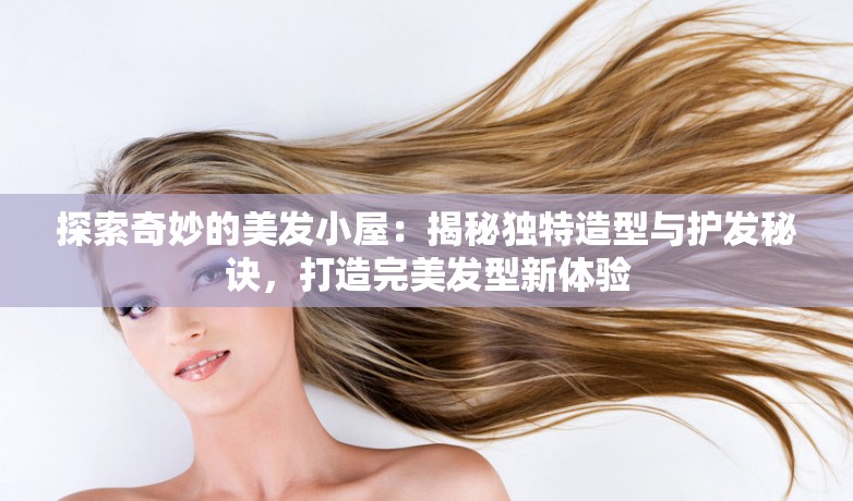 探索奇妙的美发小屋：揭秘独特造型与护发秘诀，打造完美发型新体验