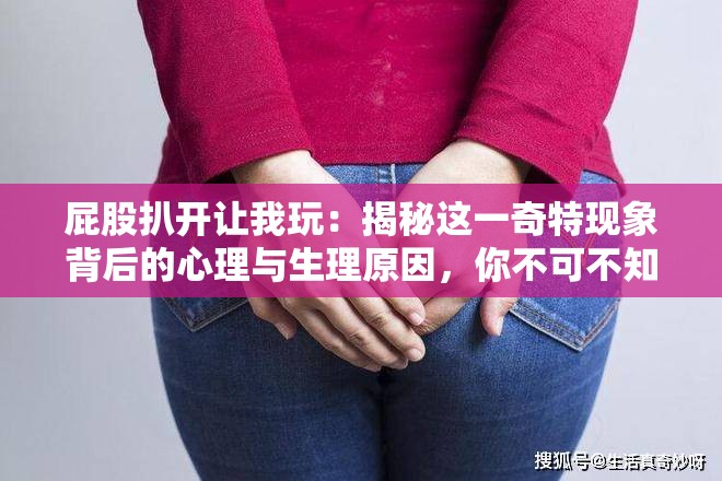屁股扒开让我玩：揭秘这一奇特现象背后的心理与生理原因，你不可不知的真相