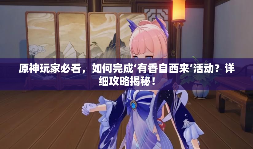 原神玩家必看，如何完成‘有香自西来’活动？详细攻略揭秘！