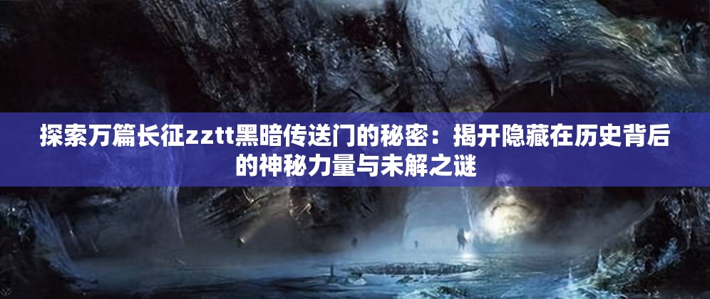 探索万篇长征zztt黑暗传送门的秘密：揭开隐藏在历史背后的神秘力量与未解之谜