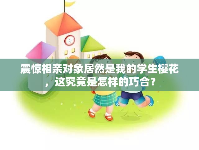 震惊相亲对象居然是我的学生樱花，这究竟是怎样的巧合？