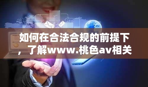 如何在合法合规的前提下，了解www.桃色av相关内容及其影响？