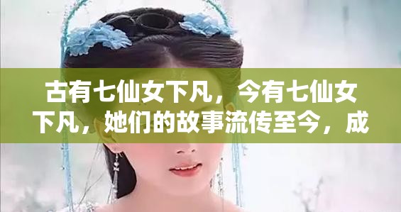 古有七仙女下凡，今有七仙女下凡，她们的故事流传至今，成为了中国文化的一部分那么，你知道七仙女下凡的故事吗？你想知道她们下凡的原因吗？你想知道她们在人间的经历吗？如果你对这些问题感兴趣，那么请继续阅读下去吧