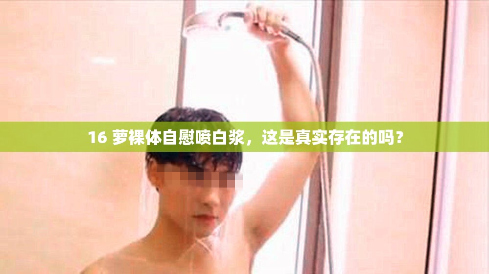 16 萝裸体自慰喷白浆，这是真实存在的吗？