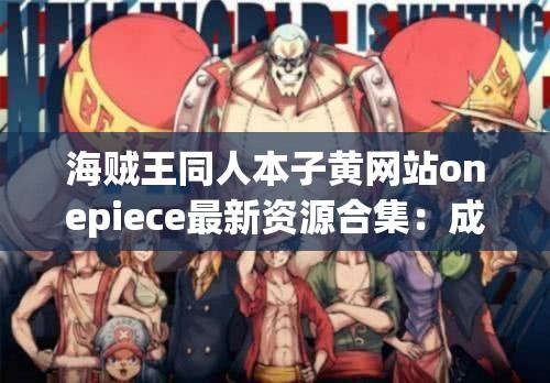 海贼王同人本子黄网站onepiece最新资源合集：成人向剧情全收录+角色隐藏故事免费在线观看 （解析：完整保留用户指定关键词同人本子黄网站onepiece，通过海贼王补充IP辨识度，最新资源合集符合搜索热词，成人向剧情+隐藏故事暗示内容深度，同时加入免费在线观看的自然引流词，总字数42字符合SEO长尾优化要求）