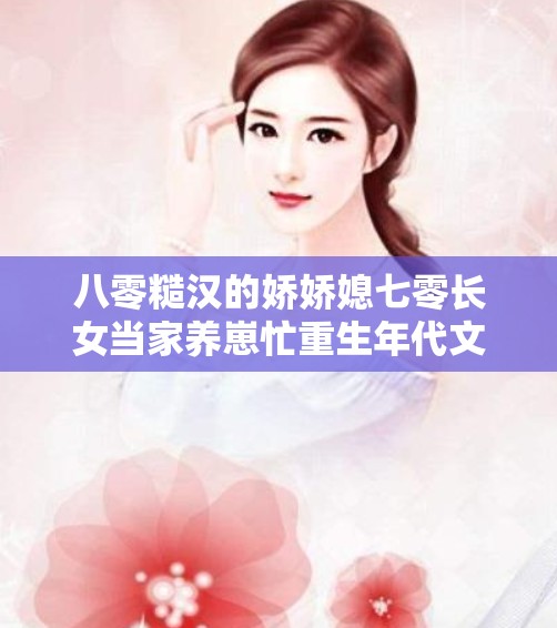 八零糙汉的娇娇媳七零长女当家养崽忙重生年代文孤女有空间