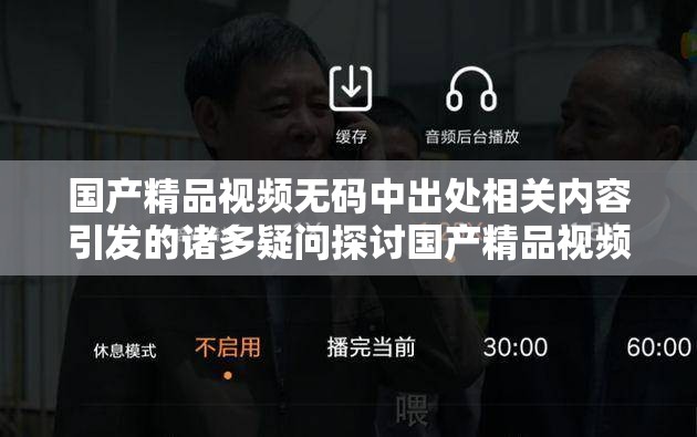 国产精品视频无码中出处相关内容引发的诸多疑问探讨国产精品视频无码中出处背后有着怎样的故事呢国产精品视频无码中出处究竟有着怎样的独特魅力呢
