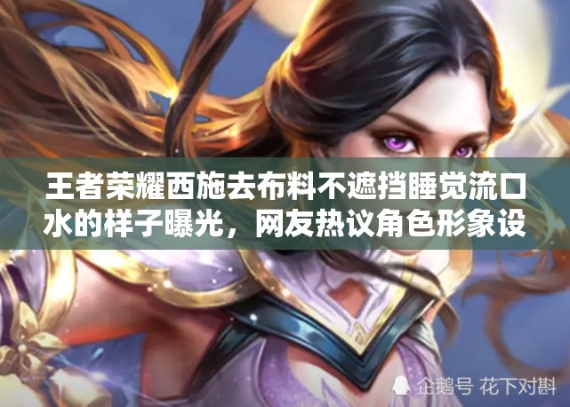 王者荣耀西施去布料不遮挡睡觉流口水的样子曝光，网友热议角色形象设计
