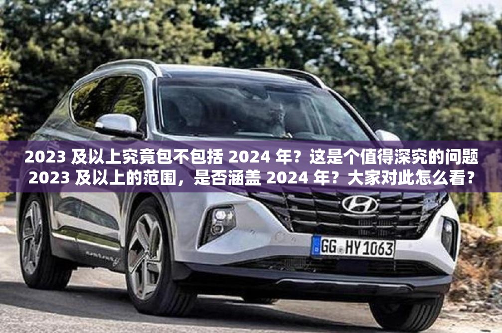 2023 及以上究竟包不包括 2024 年？这是个值得深究的问题2023 及以上的范围，是否涵盖 2024 年？大家对此怎么看？想知道 2023 及以上到底含不含 2024 年？快来一起探讨