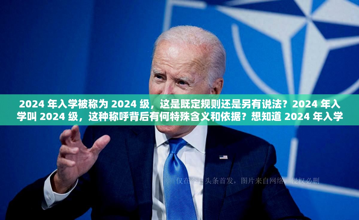 2024 年入学被称为 2024 级，这是既定规则还是另有说法？2024 年入学叫 2024 级，这种称呼背后有何特殊含义和依据？想知道 2024 年入学叫 2024 级吗？快来一探究竟为何 2024 年入学就叫 2024 级？其中隐藏着怎样的秘密？