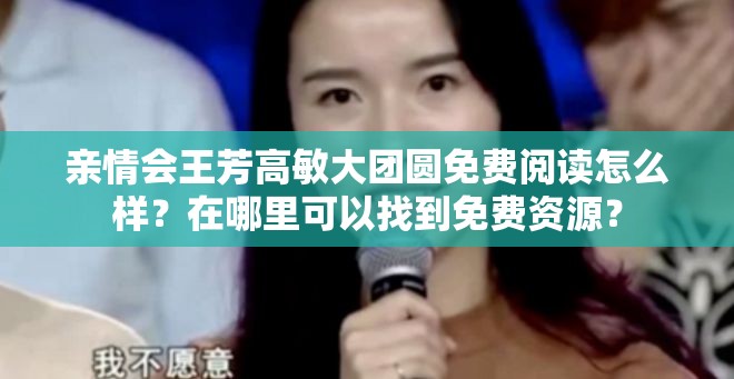 亲情会王芳高敏大团圆免费阅读怎么样？在哪里可以找到免费资源？