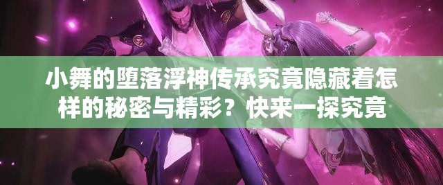 小舞的堕落浮神传承究竟隐藏着怎样的秘密与精彩？快来一探究竟