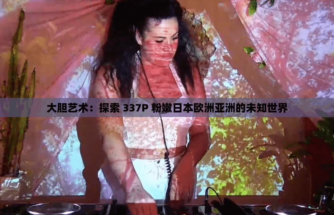 大胆艺术：探索 337P 粉嫩日本欧洲亚洲的未知世界