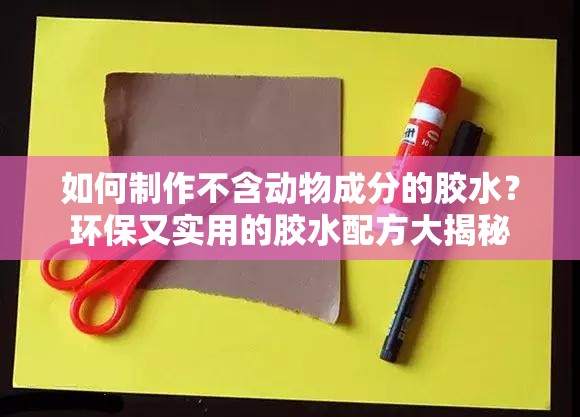 如何制作不含动物成分的胶水？环保又实用的胶水配方大揭秘