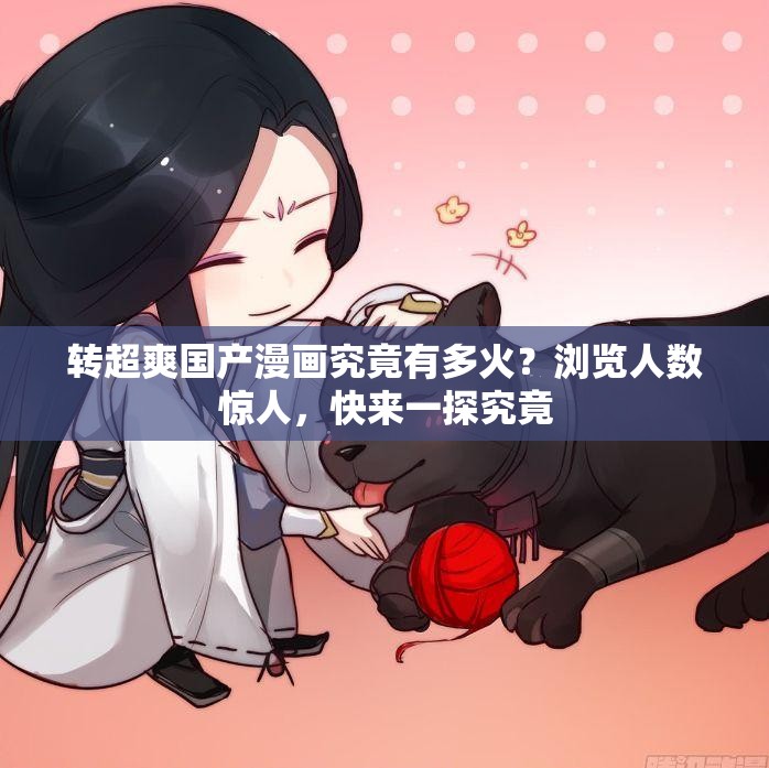 转超爽国产漫画究竟有多火？浏览人数惊人，快来一探究竟