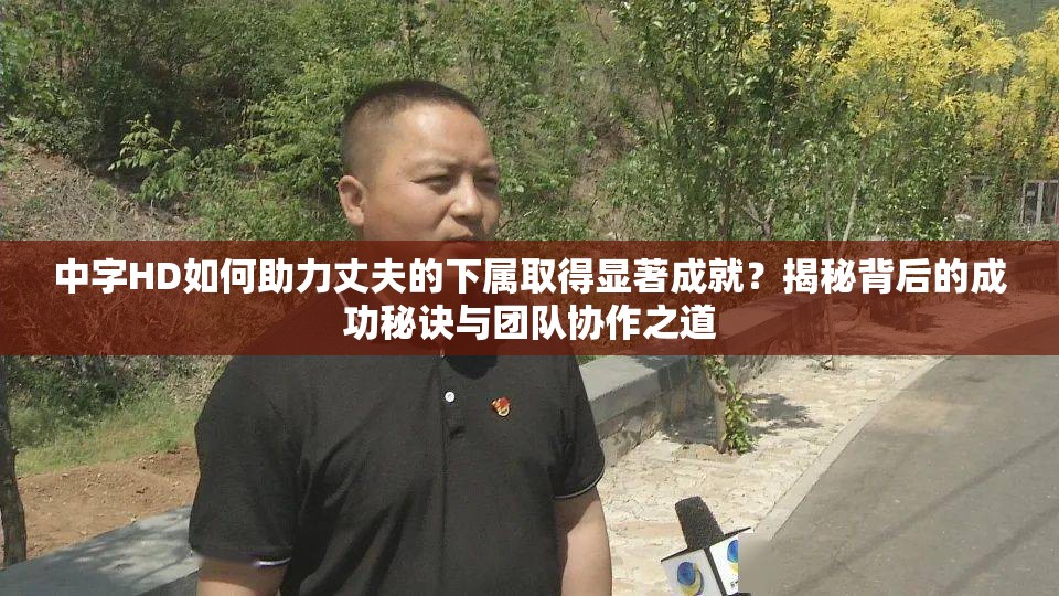 中字HD如何助力丈夫的下属取得显著成就？揭秘背后的成功秘诀与团队协作之道