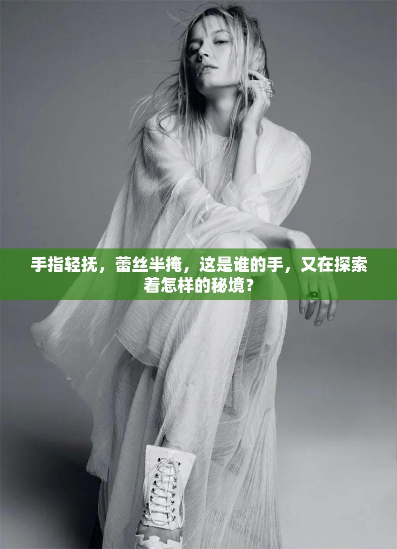 手指轻抚，蕾丝半掩，这是谁的手，又在探索着怎样的秘境？