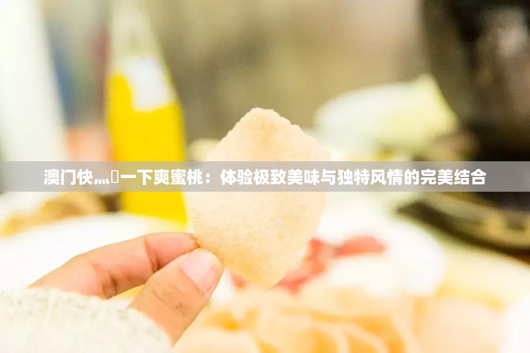 澳门快灬㖭一下爽蜜桃：体验极致美味与独特风情的完美结合