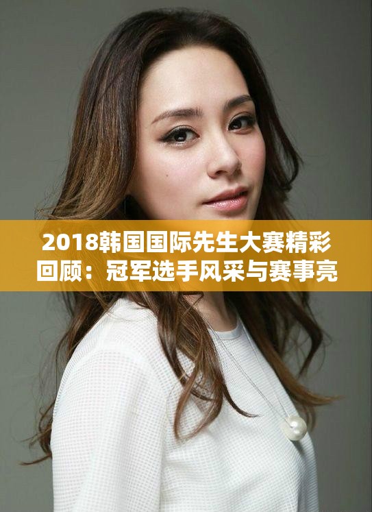 2018韩国国际先生大赛精彩回顾：冠军选手风采与赛事亮点全解析