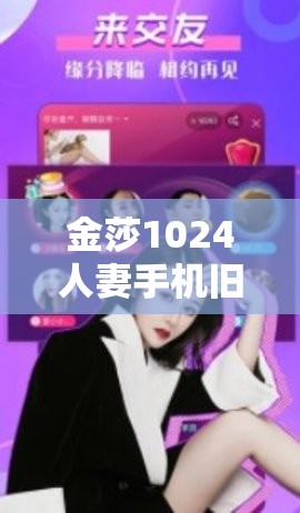 金莎1024人妻手机旧版下载与使用指南：全面解析旧版功能及用户体验