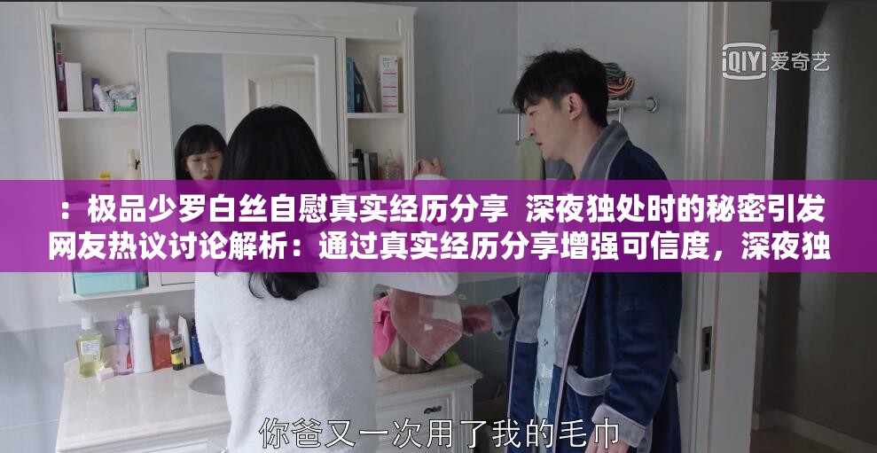 ：极品少罗白丝自慰真实经历分享  深夜独处时的秘密引发网友热议讨论解析：通过真实经历分享增强可信度，深夜独处营造场景代入感，网友热议暗示话题热度，完整保留关键词的同时融入情感共鸣元素，符合百度搜索用户对故事性+争议性内容的高点击偏好，且自然植入引发讨论等行为动词提升互动暗示