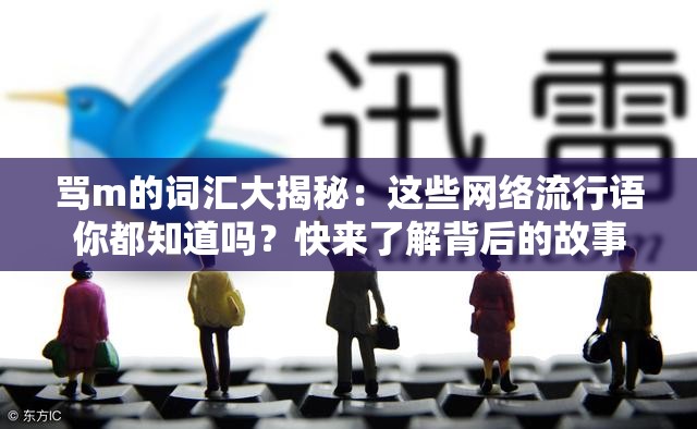 骂m的词汇大揭秘：这些网络流行语你都知道吗？快来了解背后的故事