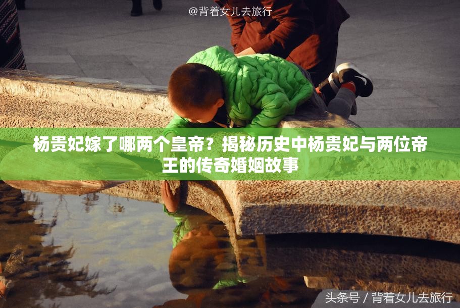 杨贵妃嫁了哪两个皇帝？揭秘历史中杨贵妃与两位帝王的传奇婚姻故事