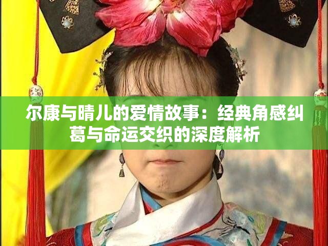 尔康与晴儿的爱情故事：经典角感纠葛与命运交织的深度解析